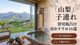 【2026年最新版】山梨（富士山・河口湖・山中湖・石和温泉）子連れ向け貸切風呂あり温泉宿おすすめ16選｜料金・食事・アクセス比較