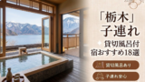 【2026年最新版】栃木（那須・鬼怒川・日光）子連れ向け貸切風呂あり温泉宿おすすめ18選｜料金・食事・アクセス比較