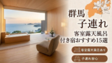 群馬 子連れ 客室露天風呂付き宿おすすめ15選｜草津・伊香保・水上・四万・万座を料金・食事・アクセスで比較