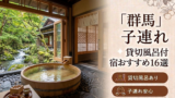 【2026年最新版】群馬（草津・伊香保・水上・四万温泉）子連れ向け貸切風呂あり温泉宿おすすめ16選｜料金・食事・アクセス比較